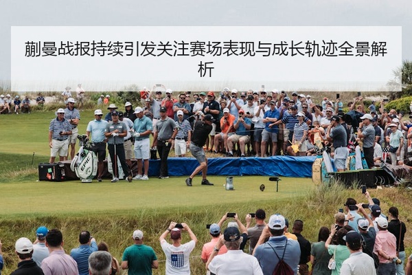 蒯曼战报持续引发关注赛场表现与成长轨迹全景解析