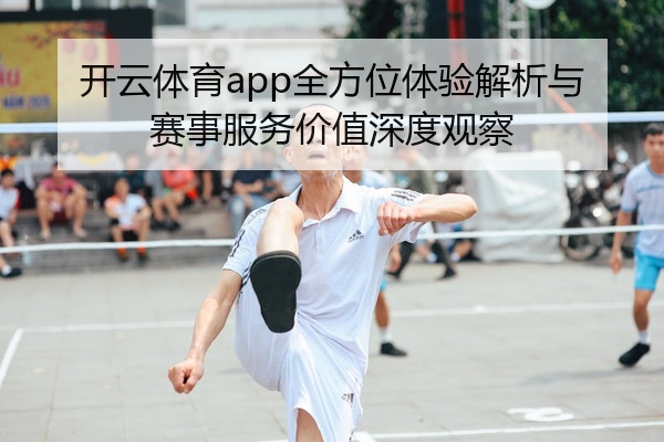 开云体育app全方位体验解析与赛事服务价值深度观察